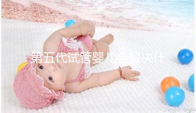 第五代試管嬰兒會(huì)解決什么問題？你能選擇男女60s來解釋嗎？