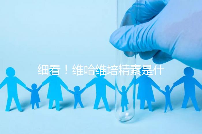 細(xì)看！維哈維培精素是什么，內(nèi)含詳細(xì)說(shuō)明書(shū)和成分介紹