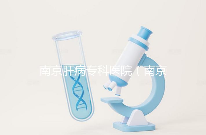 南京肝病專科醫院（南京肝病專科醫院哪個最好）