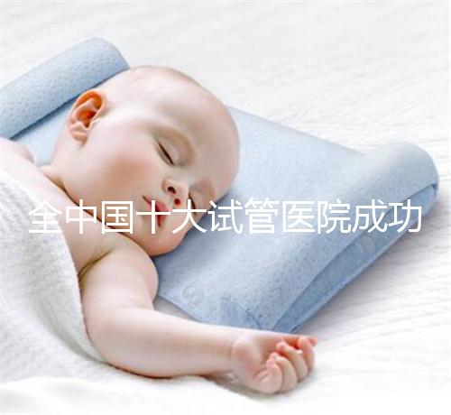 全中國十大試管醫院成功率排名榜，北京就占好幾所