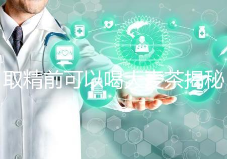 取精前可以喝大麥茶揭秘嗎？用60s就知道了嗎？