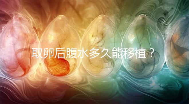 取卵后腹水多久能移植？聽聽做過試管嬰兒的姐妹怎么說