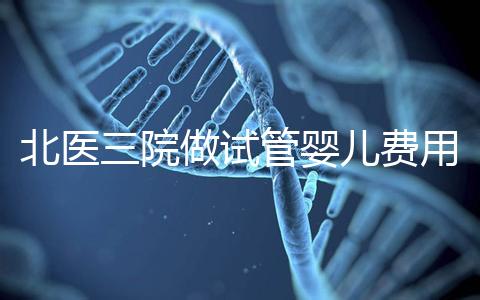 北醫三院做試管嬰兒費用多少錢？從取卵到移植完整費用清單，2025年試管行情