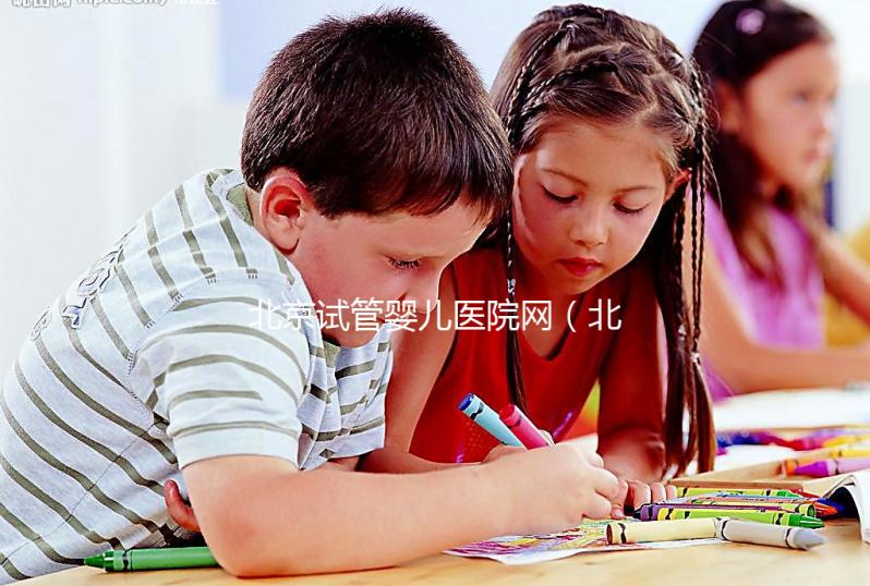 北京試管嬰兒醫(yī)院網(wǎng)（北京試管嬰兒醫(yī)院網(wǎng)上預(yù)約）