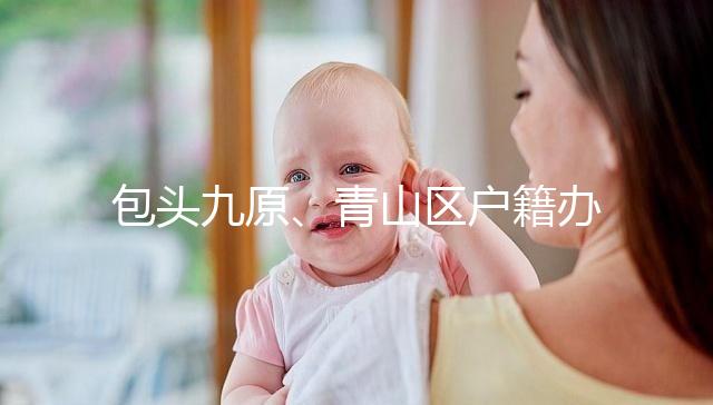 包頭九原、青山區戶籍辦理地址整理，新生兒落戶不用愁