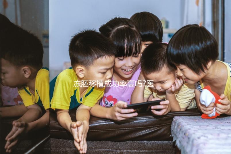 凍胚移植成功率高嗎?醫(yī)生:身體條件、胚胎質量才是關鍵