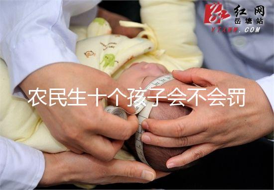 農民生十個孩子會不會罰款、嚴重超生是否違法，想知道戳