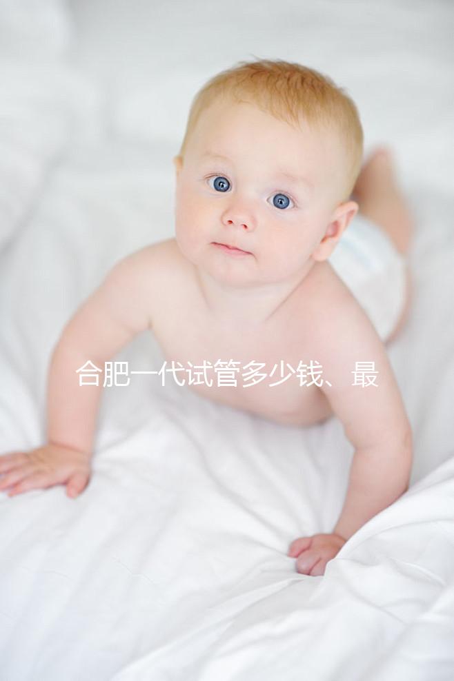 合肥一代試管多少錢、最好醫院詳述，婦幼做完只需...
