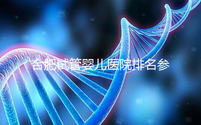 合肥試管嬰兒醫(yī)院排名參考,八家生殖機(jī)構(gòu)都可選