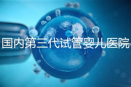 國內第三代試管嬰兒醫(yī)院排名最新一覽:實力榜單Top 10