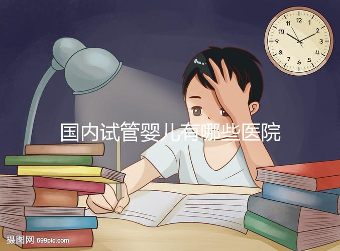 國內(nèi)試管嬰兒有哪些醫(yī)院可以做？