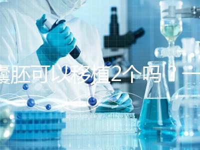 囊胚可以移植2個(gè)嗎？一文帶你了解！