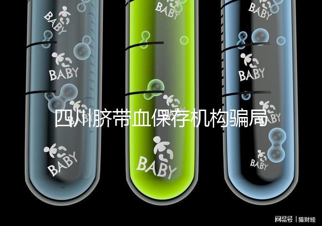 四川臍帶血保存機構(gòu)騙局揭秘，2024成都一年費用標(biāo)準(zhǔn)了解下