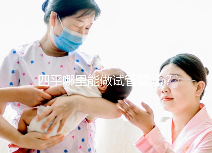 四平哪里能做試管嬰兒？吉林省內姐妹大多選擇這些地方