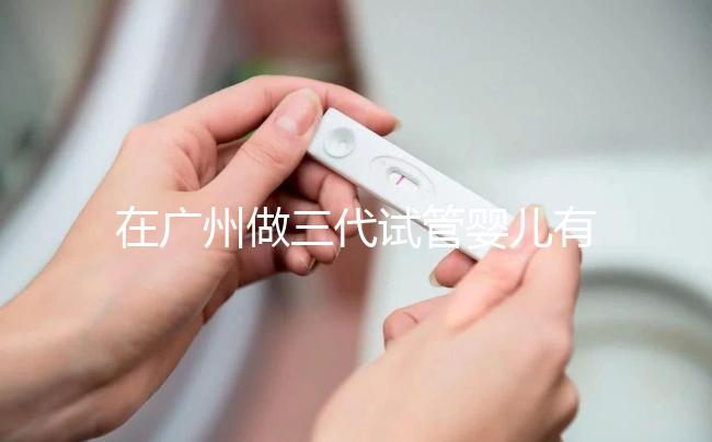 在廣州做三代試管嬰兒有哪家醫(yī)院推薦？