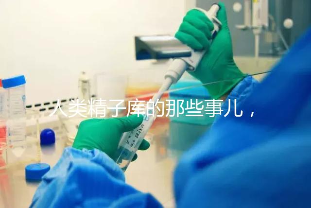 人類精子庫的那些事兒，供精試管嬰兒你擔心的精子問題都在這里