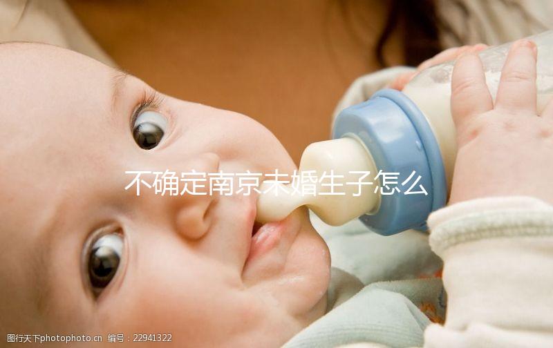 不確定南京未婚生子怎么上戶口速來，專家：兩大要求需滿足