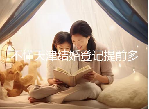 不懂天津結婚登記提前多久預約戳，流程、在哪弄全在這