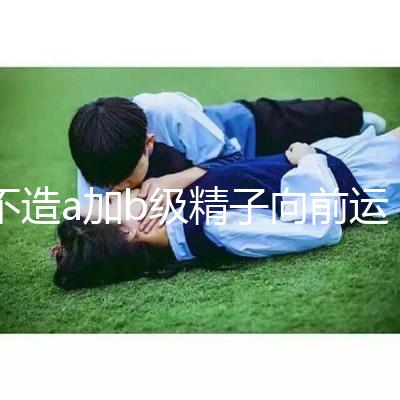 不造a加b級精子向前運動率13%是弱精嗎？注意影響懷孕