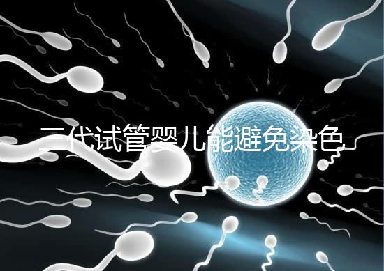 三代試管嬰兒能避免染色體異常，生的孩子100%健康嗎？