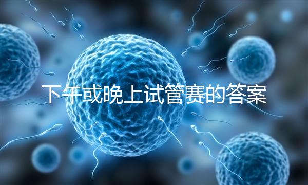 下午或晚上試管賽的答案在這里，每天這個時候最好