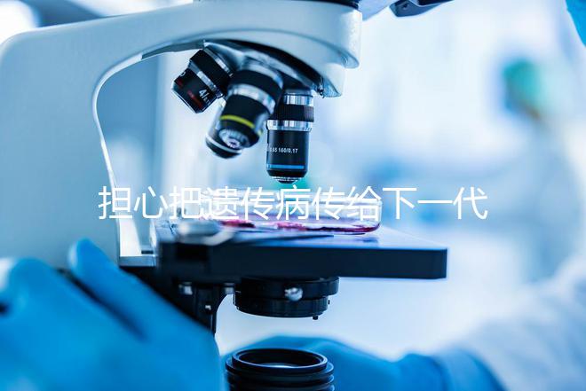 擔心把遺傳病傳給下一代?第三代試管嬰兒技術給你帶來新希望