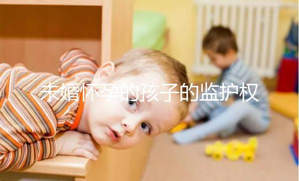 未婚懷孕的孩子的監護權屬于誰，男人或女人看這些方面