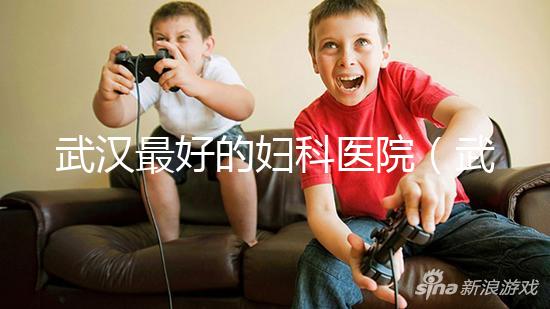 武漢最好的婦科醫院（武漢最好的婦科醫院是哪一家）