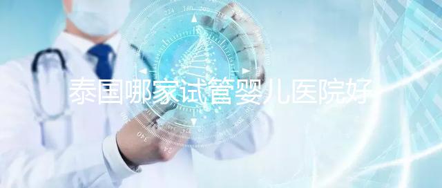 泰國哪家試管嬰兒醫(yī)院好？讓我們看看這個列表