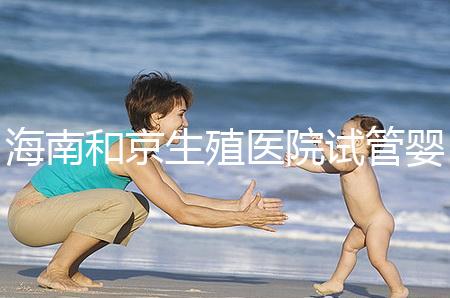 海南和京生殖醫院試管嬰兒費用清單，聽說套餐更劃算