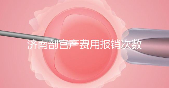 濟(jì)南剖宮產(chǎn)費(fèi)用報銷次數(shù)有限，附2024年濟(jì)南五院價格明細(xì)