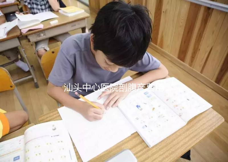 汕頭中心醫院剖腹產費用比順產高，給醫生多少紅包請看著來