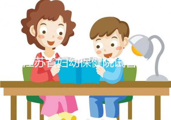 江蘇省婦幼保健院試管攻略，附全流程繳費明細及成功率參考