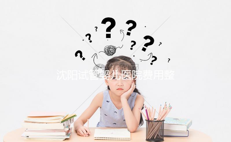 沈陽試管嬰兒醫院費用整理，有人全流程只花不到8萬元