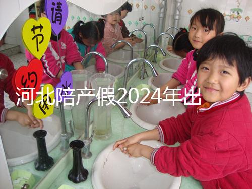 河北陪產(chǎn)假2024年出臺新規(guī)定多少天？周末標準是否保持不變？