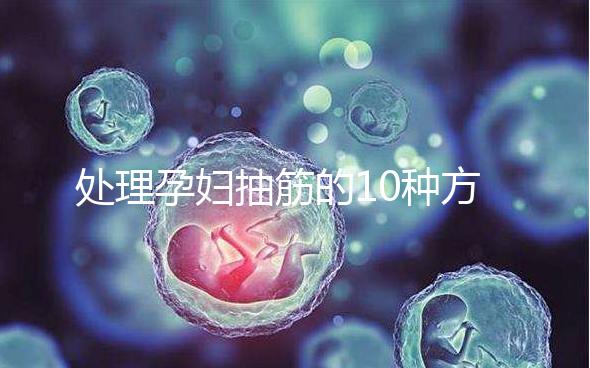 處理孕婦抽筋的10種方法，總有一種能最快達到緩解效果