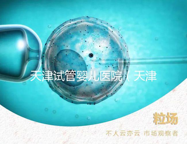 天津試管嬰兒醫院(天津試管嬰兒醫院排名)