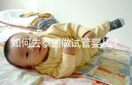 如何去泰國做試管嬰兒？去泰國做試管嬰兒的具體過程應該收集