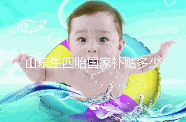 山東生四胎國(guó)家補(bǔ)貼多少錢(qián)規(guī)定有變，青島：想領(lǐng)得滿(mǎn)足條件