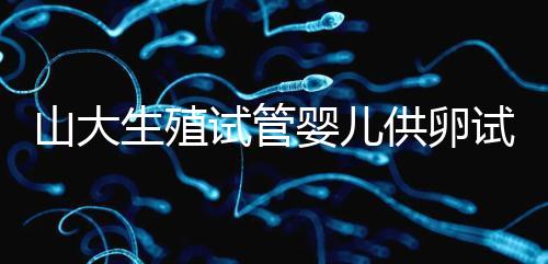 山大生殖試管嬰兒供卵試管須審核證件！結婚證僅為其一