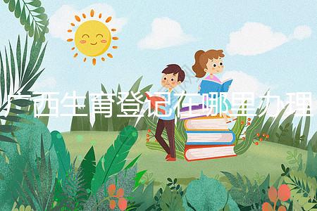 廣西生育登記在哪里辦理手續(xù)、怎么辦理，2024政策更新