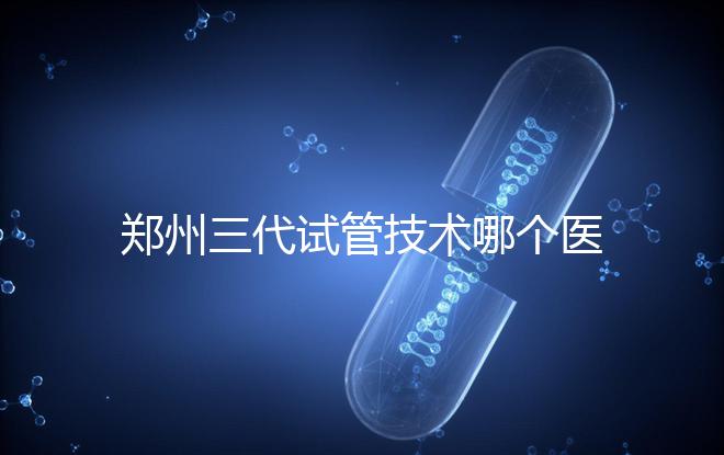 鄭州三代試管技術(shù)哪個醫(yī)院能做？7大最佳機構(gòu)公布，你選對了么