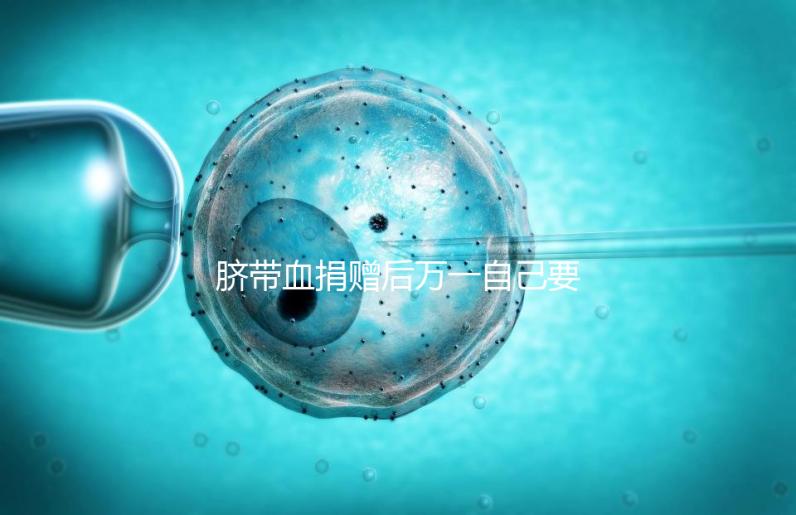 臍帶血捐贈后萬一自己要用怎么要早知，懷孕的趁早了解