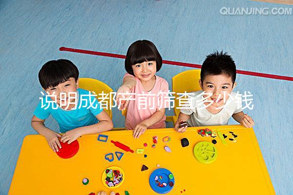 說(shuō)明成都產(chǎn)前篩查多少錢,根據(jù)醫(yī)院排名選擇防止被坑