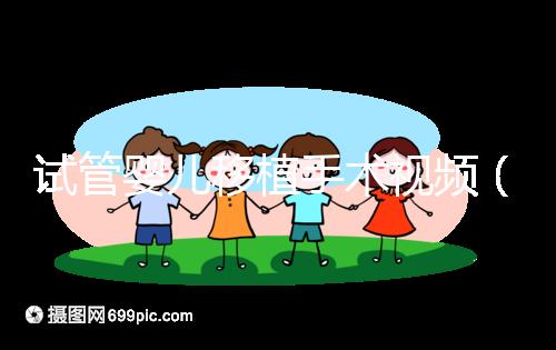 試管嬰兒移植手術(shù)視頻(試管嬰兒移植手術(shù)視頻全過(guò)程)