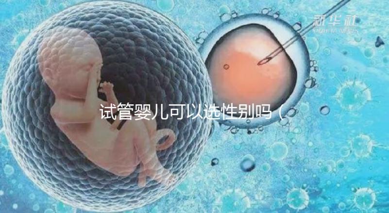 試管嬰兒可以選性別嗎（試管嬰兒可以選性別嗎？）