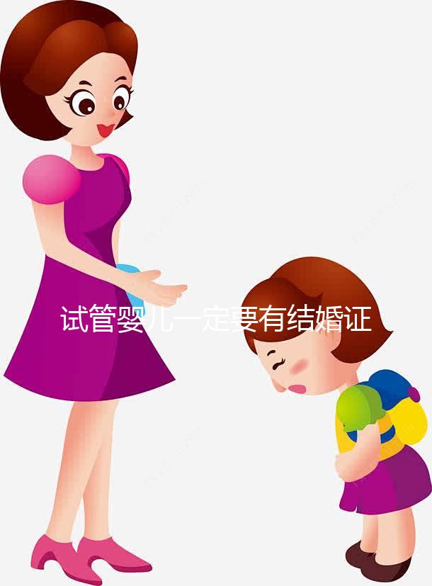 試管嬰兒一定要有結(jié)婚證嗎？做試管需要要有結(jié)婚證嗎？