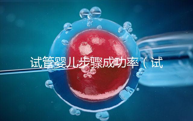 試管嬰兒步驟成功率（試管嬰兒步驟成功率高嗎）