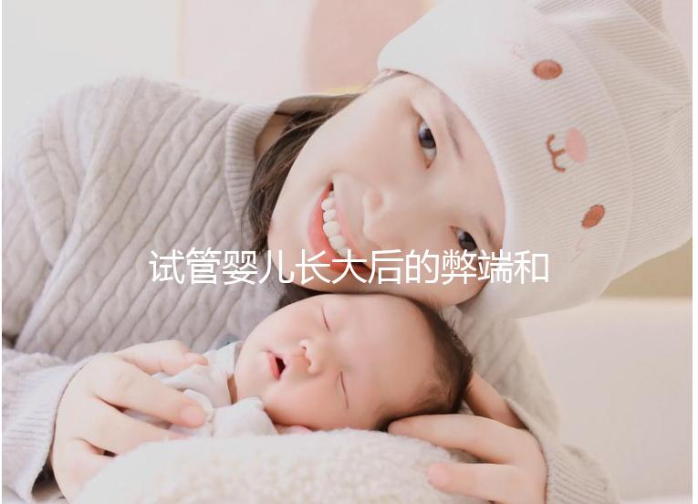 試管嬰兒長(zhǎng)大后的弊端和原因(試管嬰兒長(zhǎng)大后的弊端是什么)