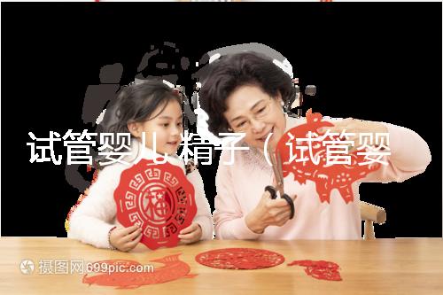 試管嬰兒 精子(試管嬰兒精液是誰(shuí)的)